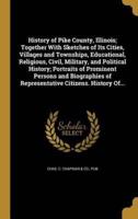 History of Pike County, Illinois; Together With Sketches of Its Cities, Villages and Townships, Educational, Religious, Civil, Military, and Political History; Portraits of Prominent Persons and Biographies of Representative Citizens. History Of...