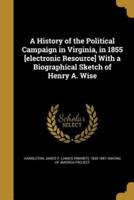 A History of the Political Campaign in Virginia, in 1855 [Electronic Resource] With a Biographical Sketch of Henry A. Wise