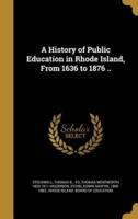 A History of Public Education in Rhode Island, From 1636 to 1876 ..