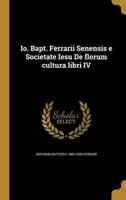 Io. Bapt. Ferrarii Senensis E Societate Iesu De Florum Cultura Libri IV