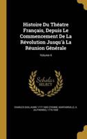 Histoire Du Théatre Français, Depuis Le Commencement De La Révolution Jusqu'à La Réunion Générale; Volume 4
