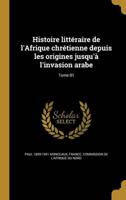 Histoire Littéraire De l'Afrique Chrétienne Depuis Les Origines Jusqu'à L'invasion Arabe; Tome 01