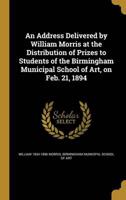 An Address Delivered by William Morris at the Distribution of Prizes to Students of the Birmingham Municipal School of Art, on Feb. 21, 1894