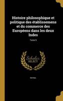 Histoire Philosophique Et Politique Des Établissemens Et Du Commerce Des Européens Dans Les Deux Indes; Tome 5