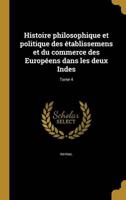 Histoire Philosophique Et Politique Des Établissemens Et Du Commerce Des Européens Dans Les Deux Indes; Tome 4