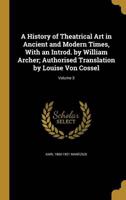 A History of Theatrical Art in Ancient and Modern Times, With an Introd. By William Archer; Authorised Translation by Louise Von Cossel; Volume 3