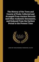 The History of the Town and County of Poole; Collected and Arranged From Ancient Records and Other Authentic Documents, and Deduced From the Earliest Period to the Present Time