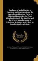 Catalogue of an Exhibition of Paintings and Sculpture From the Luxembourg Museum, Paris, of Objects of Decorative Art From Mobilier National, the Gobelins and the Sèvres Manufactories, of Paintings, Sculpture, and Prints by Contributing French And...