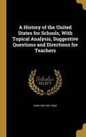 A History of the United States for Schools, With Topical Analysis, Suggestive Questions and Directions for Teachers