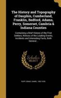The History and Topography of Dauphin, Cumberland, Franklin, Bedford, Adams, Perry, Somerset, Cambria & Indiana Counties