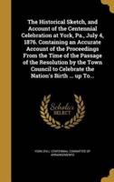 The Historical Sketch, and Account of the Centennial Celebration at York, Pa., July 4, 1876. Containing an Accurate Account of the Proceedings From the Time of the Passage of the Resolution by the Town Council to Celebrate the Nation's Birth ... Up To...