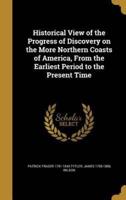 Historical View of the Progress of Discovery on the More Northern Coasts of America, From the Earliest Period to the Present Time