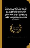 History and Complete Roster of the Massachusetts Regiments, Minute Men of '61 Who Responded to the First Call of President Abraham Lincoln, April 15, 1861, to Defend the Flag and Constitution of the United States ... And Biographical Sketches of Minute...