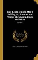 Half-Hours of Blind Man's Holiday, or, Summer and Winter Sketches in Black and White; Volume 1