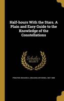 Half-Hours With the Stars. A Plain and Easy Guide to the Knowledge of the Constellations