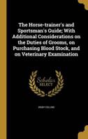 The Horse-Trainer's and Sportsman's Guide; With Additional Considerations on the Duties of Grooms, on Purchasing Blood Stock, and on Veterinary Examination