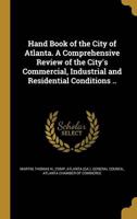 Hand Book of the City of Atlanta. A Comprehensive Review of the City's Commercial, Industrial and Residential Conditions ..