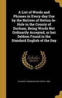 A List of Words and Phrases in Every-Day Use by the Natives of Hetton-Le-Hole in the County of Durham, Being Words Not Ordinarily Accepted, or but Seldom Found in the Standard English of the Day