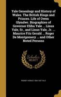 Yale Genealogy and History of Wales. The British Kings and Princes. Life of Owen Glyndwr. Biographies of Governor Elihu Yale ... Linus Yale, Sr., and Linus Yale, Jr. ... Maurice Fitz Gerald ... Roger De Montgomery ... And Other Noted Persons