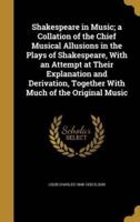 Shakespeare in Music; a Collation of the Chief Musical Allusions in the Plays of Shakespeare, With an Attempt at Their Explanation and Derivation, Together With Much of the Original Music