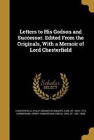 Letters to His Godson and Successor. Edited From the Originals, With a Memoir of Lord Chesterfield
