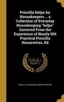 Priscilla Helps for Housekeepers ... A Collection of Everyday Housekeeping "Helps" Garnered From the Experience of Nearly 500 Practical Priscilla Housewives, Ed
