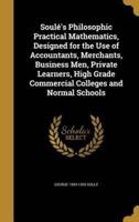 Soulé's Philosophic Practical Mathematics, Designed for the Use of Accountants, Merchants, Business Men, Private Learners, High Grade Commercial Colleges and Normal Schools