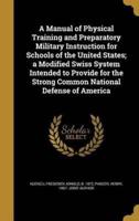 A Manual of Physical Training and Preparatory Military Instruction for Schools of the United States; a Modified Swiss System Intended to Provide for the Strong Common National Defense of America