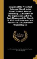 Memoirs of the Protestant Episcopal Church in the United States of America; Containing, I. A Narrative of the Organization and of the Early Measures of the Church. II. Additional Statements and Remarks. III. An Appendix of Original Papers