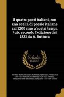 Il Quatro Poeti Italiani, Con Una Scelta Di Poesie Italiane Dal 1200 Sino A'nostri Tempi. Pub. Secondo L'edizione Del 1833 Da A. Buttura