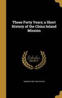 These Forty Years; a Short History of the China Inland Mission