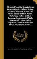 Memoir Upon the Negotiations Between Spain and the United States of America, Which Led to the Treaty of 1819. With a Statistical Notice of That Country. Accompanied With an Appendix, Containing Important Documents for the Better Illustration of The...