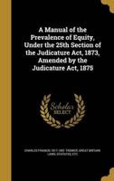 A Manual of the Prevalence of Equity, Under the 25th Section of the Judicature Act, 1873, Amended by the Judicature Act, 1875