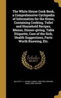 The White House Cook Book, a Comprehensive Cyclopedia of Information for the Home, Containing Cooking, Toilet and Household Recipes, Menus, Dinner-Giving, Table Etiquette, Care of the Sick, Health Suggestions, Facts Worth Knowing, Etc.