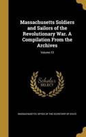 Massachusetts Soldiers and Sailors of the Revolutionary War. A Compilation From the Archives; Volume 13