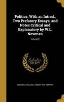 Politics. With an Introd., Two Prefatory Essays, and Notes Critical and Explanatory by W.L. Newman; Volume 2