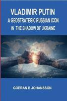 Vladimir Putin A Geostrategic Russian Icon. In the Shadow of Ukraine