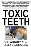 Toxic Teeth: How a Biological (Holistic) Dentist Can Help You Cure Cancer, Facial Pain, Autoimmune, Heart, and Other Disease Caused By Infected Gums, Root Canals, Jawbone Cavitations, and Toxic Metals