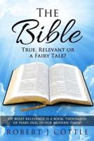 The Bible True, Relevant or a Fairy Tale?: Of what relevance is a book, thousands of years old, in our modern times?