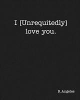 I [Unrequitedly] love you.