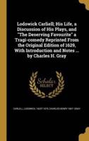 Lodowick Carliell; His Life, a Discussion of His Plays, and The Deserving Favourite a Tragi-Comedy Reprinted From the Original Edition of 1629, With Introduction and Notes ... By Charles H. Gray