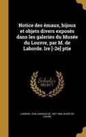 Notice Des Émaux, Bijoux Et Objets Divers Exposés Dans Les Galeries Du Musée Du Louvre, Par M. De Laborde. Lre [-2E] Ptie