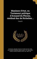 Maximes D'état, Ou Testament Politique d'Armand Du Plessis, Cardinal Duc De Richelieu ..; Tome 01