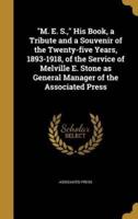 M. E. S., His Book, a Tribute and a Souvenir of the Twenty-Five Years, 1893-1918, of the Service of Melville E. Stone as General Manager of the Associated Press