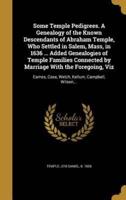 Some Temple Pedigrees. A Genealogy of the Known Descendants of Abraham Temple, Who Settled in Salem, Mass, in 1636 ... Added Genealogies of Temple Families Connected by Marriage With the Foregoing, Viz