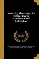 Something About Sugar; Its History, Growth, Manufacture and Distribution