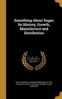 Something About Sugar; Its History, Growth, Manufacture and Distribution