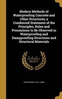 Modern Methods of Waterproofing Concrete and Other Structures; a Condensed Statement of the Principles, Rules and Precautions to Be Observed in Waterproofing and Dampproofing Structures and Structural Materials