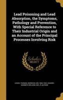 Lead Poisoning and Lead Absorption, the Symptoms, Pathology and Prevention, With Special Reference to Their Industrial Origin and an Account of the Principal Processes Involving Risk