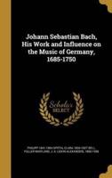 Johann Sebastian Bach, His Work and Influence on the Music of Germany, 1685-1750